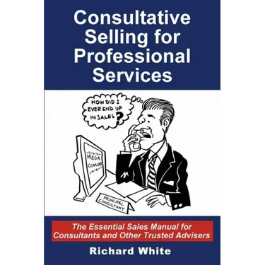 Consultative Selling for Professional Services: The Essential Sales Manual for Consultants and Other Trusted Advisers