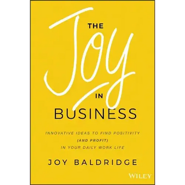 The Joy in Business: Innovative Ideas to Find Positivity (and Profit) in Your Daily Work Life