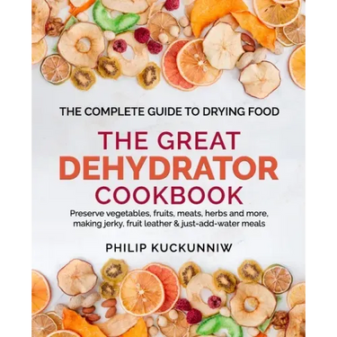 THE GREAT DEHYDRATOR COOKBOOK - Preserve vegetables, fruits, meats, herbs and more, making jerky, fruit leather & just-add-water meals: The Complete G