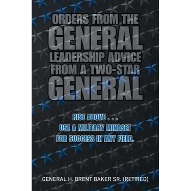 Orders from the General...Leadership Advice from a Two-Star General: Rise Above . . . Use a Military Mindset for Success in Any Field.