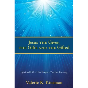 Jesus the Giver, the Gifts and the Gifted: Spiritual Gifts That Prepare You For Eternity