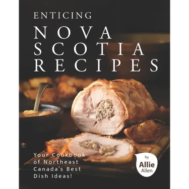 Enticing Nova Scotia Recipes: Your Cookbook of Northeast Canada's Best Dish Ideas!