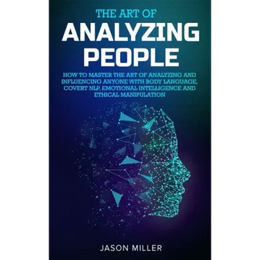 The Art of Analyzing People: How to Master the Art of Analyzing and Influencing Anyone with Body Language, Covert NLP, Emotional Intelligence and E