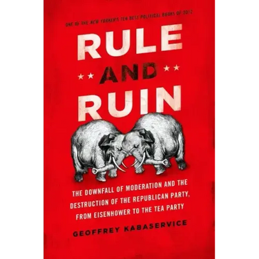 Rule and Ruin: The Downfall of Moderation and the Destruction of the Republican Party, from Eisenhower to the Tea Party
