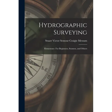 Hydrographic Surveying: Elementary: For Beginners, Seamen, and Others
