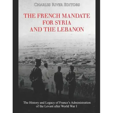 The French Mandate for Syria and the Lebanon: The History and Legacy of France's Administration of the Levant after World War I