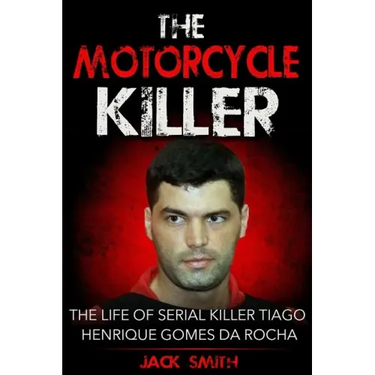 The Motorcycle Killer: The Life of Serial Killer Tiago Henrique Gomes de Rocha