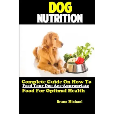 Dog Nutrition: Complete Guide On How To Feed Your Dog Age Appropriate Food For Optimal Health