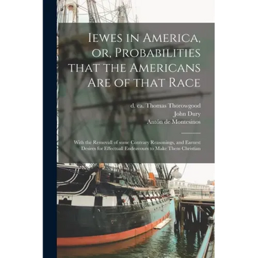 Iewes in America, or, Probabilities That the Americans Are of That Race: With the Removall of Some Contrary Reasonings, and Earnest Desires for Effect