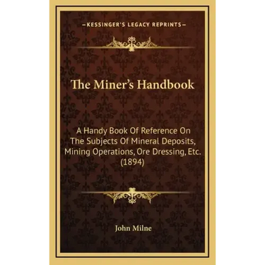 The Miner's Handbook: A Handy Book Of Reference On The Subjects Of Mineral Deposits, Mining Operations, Ore Dressing, Etc. (1894)