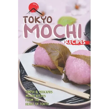 Tokyo Mochi Recipes: Simple & Delicious Mochi Recipes from The Heart of Tokyo