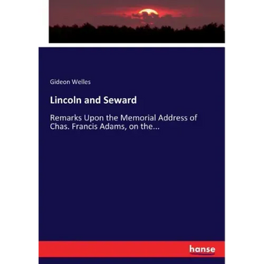 Lincoln and Seward: Remarks Upon the Memorial Address of Chas. Francis Adams, on the...