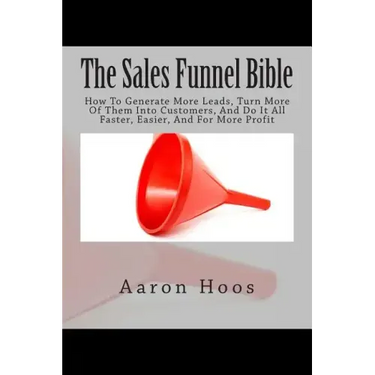 The Sales Funnel Bible: How To Generate More Leads, Turn More Of Them Into Customers, And Do It All Faster, Easier, And For More Profit