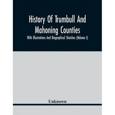 History Of Trumbull And Mahoning Counties; With Illustrations And Biographical Sketches (Volume I)