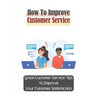 How To Improve Customer Service: Great Customer Service Tips To Improve Your Customer Satisfaction: Key Customer Service Skills