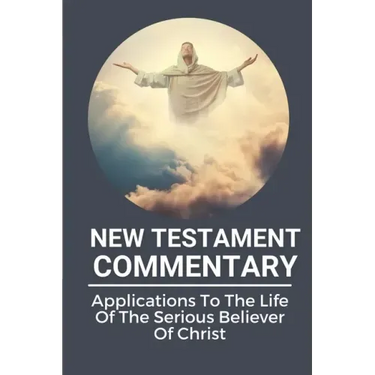 New Testament Commentary: Applications To The Life Of The Serious Believer Of Christ: The Book About Jesus Word In New Testament