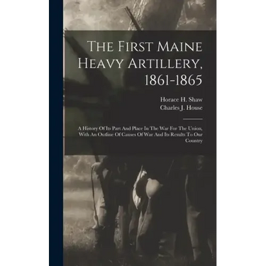 The First Maine Heavy Artillery, 1861-1865: A History Of Its Part And Place In The War For The Union, With An Outline Of Causes Of War And Its Results