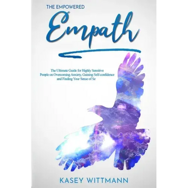 The Empowered Empath: The Ultimate Guide for Highly Sensitive People on Overcoming Anxiety, Gaining Self-confidence and Finding Your Sense of Self