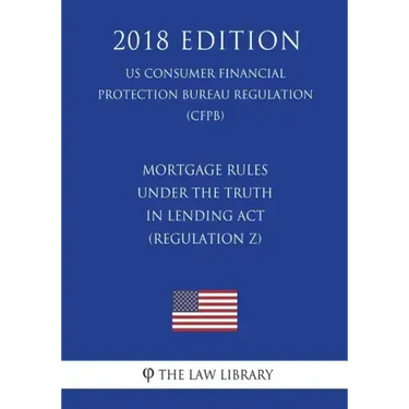 Mortgage Rules under the Truth in Lending Act (Regulation Z) (US Consumer Financial Protection Bureau Regulation) (CFPB) (2018 Edition)