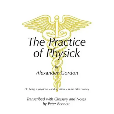 The Practice of Physick by Alexander Gordon: On Being a Physician - And a Patient - In the 18th Century