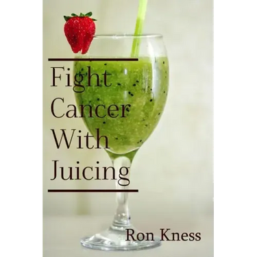 Fight Cancer With Juicing: Use the Power of Natural Juice to Help Prevent and Fight Off Cancer
