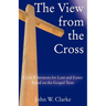 The View from the Cross: Cycle B Sermons for Lent/Easter Based on the Gospel Texts