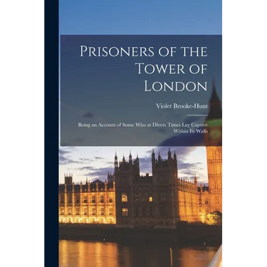 Prisoners of the Tower of London: Being an Account of Some who at Divers Times lay Captive Within its Walls