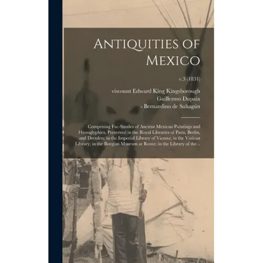 Antiquities of Mexico: Comprising Fac-similes of Ancient Mexican Paintings and Hieroglyphics, Preserved in the Royal Libraries of Paris, Berl