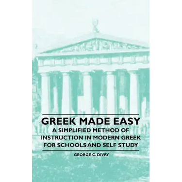 Greek Made Easy - A Simplified Method of Instruction in Modern Greek for Schools and Self Study