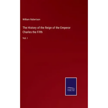 The History of the Reign of the Emperor Charles the Fifth: Vol. I
