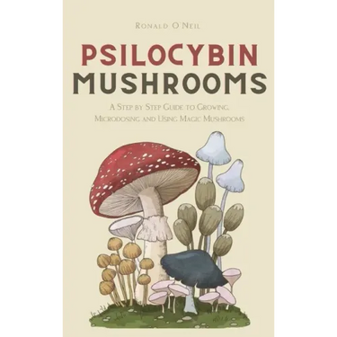 Psilocybin Mushrooms: A Step by Step Guide to Growing, Microdosing and Using Magic Mushrooms