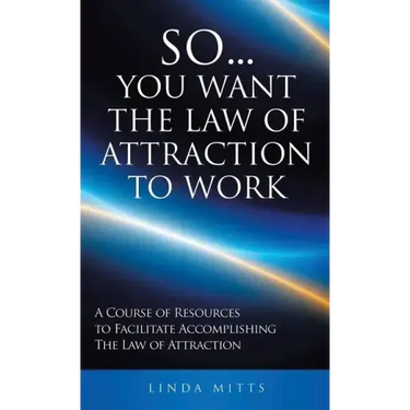 So...You Want the Law of Attraction to Work: A Course of Resources to Facilitate Accomplishing the Law of Attraction