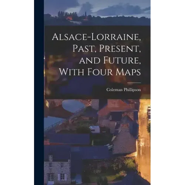 Alsace-Lorraine, Past, Present, and Future, With Four Maps