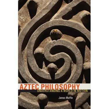 Aztec Philosophy: Understanding a World in Motion
