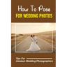 How To Pose For Wedding Photos: Tips For Amateur Wedding Photographers: A Stable Wedding Photography Business