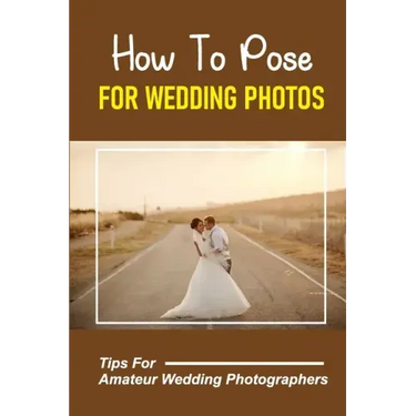 How To Pose For Wedding Photos: Tips For Amateur Wedding Photographers: A Stable Wedding Photography Business