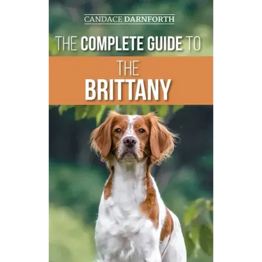 The Complete Guide to the Brittany: Selecting, Preparing For, Feeding, Socializing, Commands, Field Work Training, and Loving Your New Brittany Spanie