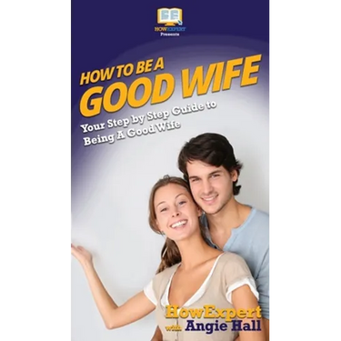 How To Be a Good Wife: Your Step By Step Guide To Being a Good Wife