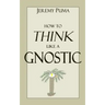 How to Think Like a Gnostic: Essays on a Gnostic Worldview