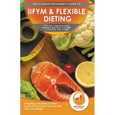 IIFYM & Flexible Dieting: The Ultimate Beginner's "If It Fits Your Macros" Flexible Macros Calorie Counting Diet Guide - Everything You Need To