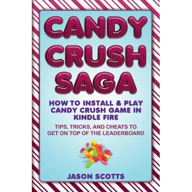 Candy Crush Saga: How to Install and Play Candy Crush Game in Kindle Fire: Tips, Tricks, and Cheats to Get on Top of the Leaderboard