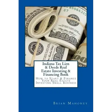 Indiana Tax Lien & Deeds Real Estate Investing & Financing Book: How to Start & Finance Your Real Estate Investing Small Business