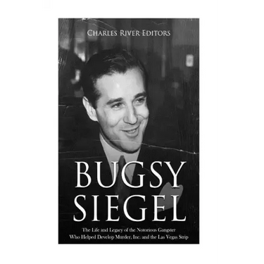 Bugsy Siegel: The Life and Legacy of the Notorious Gangster Who Helped Develop Murder, Inc. and the Las Vegas Strip