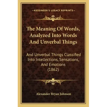 The Meaning Of Words, Analyzed Into Words And Unverbal Things: And Unverbal Things Classified Into Intellections, Sensations, And Emotions (1862)