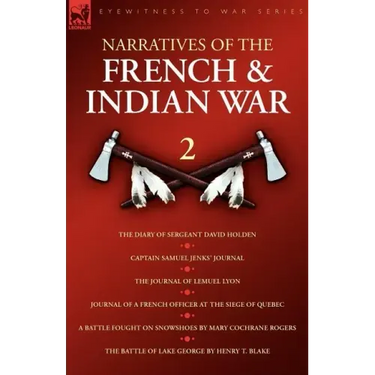 Narratives of the French & Indian War: The Diary of Sergeant David Holden, Captain Samuel Jenks Journal, The Journal of Lemuel Lyon, Journal of a Fren