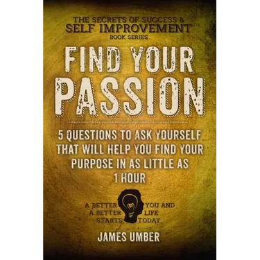 Find Your Passion: 5 Questions to Ask Yourself That Will Help You Find Your Purpose in as Little as 1 Hour