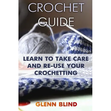 Crochet Guide: Learn to Take Care and Re-Use Your Crochetting: (Crochet Projects, Crochet Book)