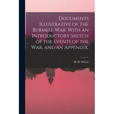 Documents Illustrative of the Burmese War. With an Introductory Sketch of the Events of the War, and an Appendix.