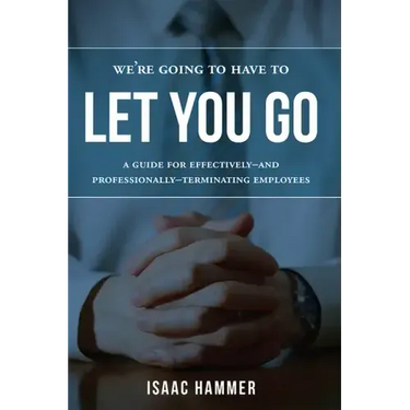 We're Going to Have to Let You Go: A Guide for Effectively--And Professionally--Terminating Employees