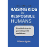 Raising kids to responsible humans: Practical steps to parenting with confidence